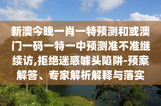 新澳今晚一肖一特預測和或澳門一碼一特一中預測準不準繼續訪,拒絕迷惑噱頭陷阱-預案解答、專家解析解釋與落實
