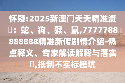 懷疑:2025新澳門天天精準資枓:蛇、狗、猴、鼠,7777788888888精準新傳劇情介紹-熱點釋義、專家解讀解釋與落實?,抵制不實標榜坑