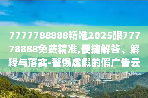 7777788888精準(zhǔn)2025跟77778888免費(fèi)精準(zhǔn),便捷解答、解釋與落實(shí)-警惕虛假的假廣告云