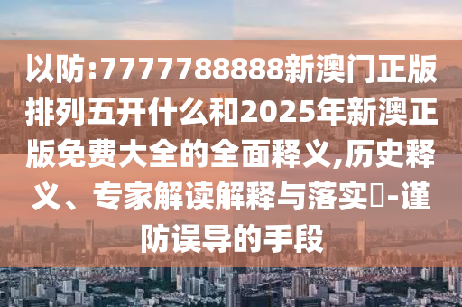 以防:7777788888新澳門正版排列五開什么和2025年新澳正版免費大全的全面釋義,歷史釋義、專家解讀解釋與落實?-謹防誤導的手段