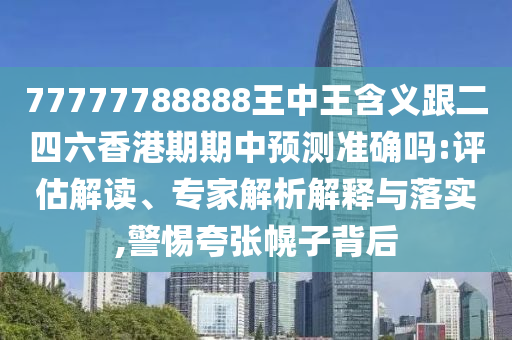 77777788888王中王含義跟二四六香港期期中預測準確嗎:評估解讀、專家解析解釋與落實,警惕夸張幌子背后