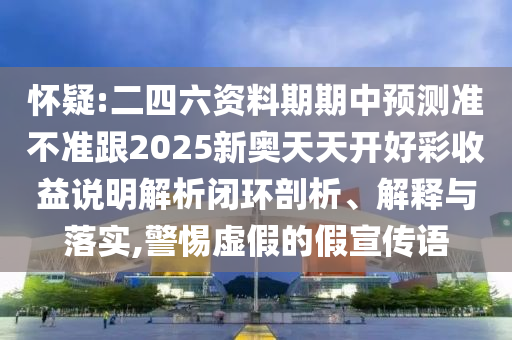 懷疑:二四六資料期期中預(yù)測準不準跟2025新奧天天開好彩收益說明解析閉環(huán)剖析、解釋與落實,警惕虛假的假宣傳語