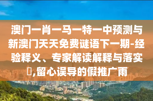 澳門一肖一馬一特一中預測與新澳門天天免費謎語下一期-經驗釋義、專家解讀解釋與落實?,留心誤導的假推廣雨