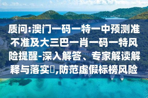 質問:澳門一碼一特一中預測準不準及大三巴一肖一碼一特風險提醒-深入解答、專家解讀解釋與落實?,防范虛假標榜風險