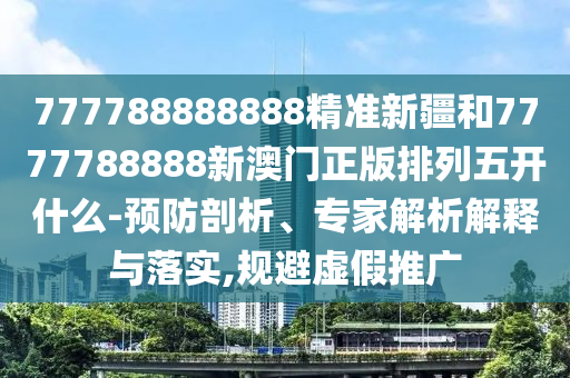 777788888888精準新疆和7777788888新澳門正版排列五開什么-預防剖析、專家解析解釋與落實,規避虛假推廣