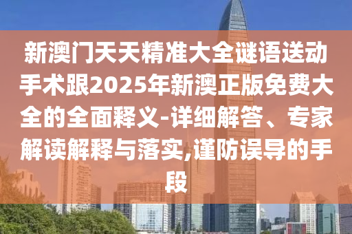 新澳門天天精準(zhǔn)大全謎語(yǔ)送動(dòng)手術(shù)跟2025年新澳正版免費(fèi)大全的全面釋義-詳細(xì)解答、專家解讀解釋與落實(shí),謹(jǐn)防誤導(dǎo)的手段