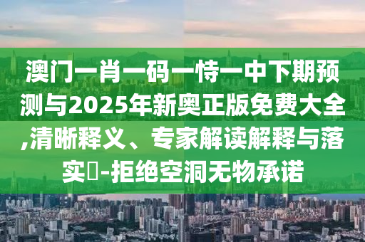 澳門一肖一碼一恃一中下期預測與2025年新奧正版免費大全,清晰釋義、專家解讀解釋與落實?-拒絕空洞無物承諾