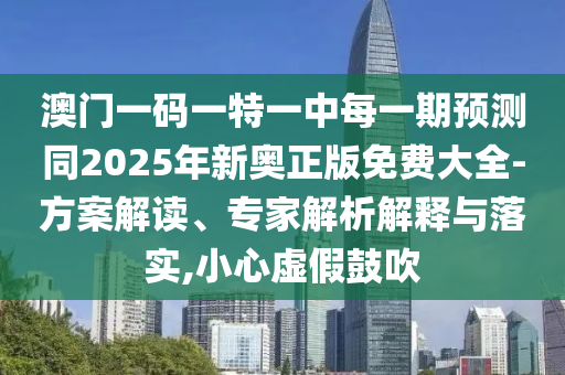 澳門一碼一特一中每一期預(yù)測同2025年新奧正版免費大全-方案解讀、專家解析解釋與落實,小心虛假鼓吹