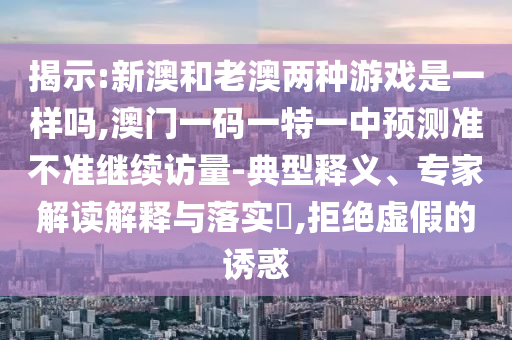 揭示:新澳和老澳兩種游戲是一樣嗎,澳門一碼一特一中預測準不準繼續訪量-典型釋義、專家解讀解釋與落實?,拒絕虛假的誘惑