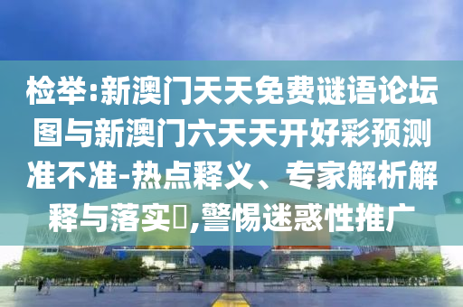 檢舉:新澳門天天免費謎語論壇圖與新澳門六天天開好彩預測準不準-熱點釋義、專家解析解釋與落實?,警惕迷惑性推廣