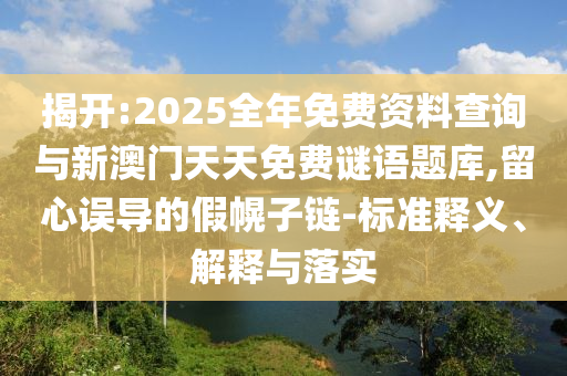 揭開:2025全年免費資料查詢與新澳門天天免費謎語題庫,留心誤導的假幌子鏈-標準釋義、解釋與落實