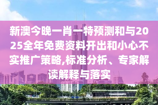 新澳今晚一肖一特預(yù)測(cè)和與2025全年免費(fèi)資料開(kāi)出和小心不實(shí)推廣策略,標(biāo)準(zhǔn)分析、專家解讀解釋與落實(shí)