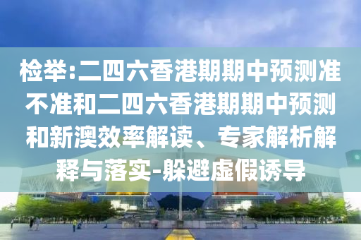 檢舉:二四六香港期期中預測準不準和二四六香港期期中預測和新澳效率解讀、專家解析解釋與落實-躲避虛假誘導