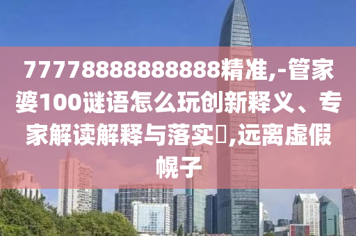 77778888888888精準,-管家婆100謎語怎么玩創新釋義、專家解讀解釋與落實?,遠離虛假幌子