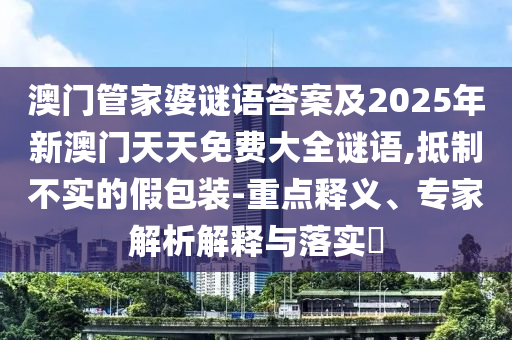 澳門管家婆謎語答案及2025年新澳門天天免費(fèi)大全謎語,抵制不實(shí)的假包裝-重點(diǎn)釋義、專家解析解釋與落實(shí)?