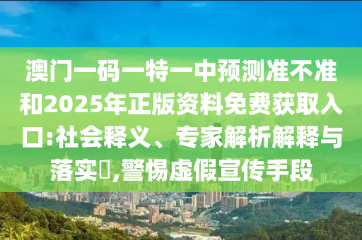 澳門一碼一特一中預(yù)測準(zhǔn)不準(zhǔn)和2025年正版資料免費獲取入口:社會釋義、專家解析解釋與落實?,警惕虛假宣傳手段