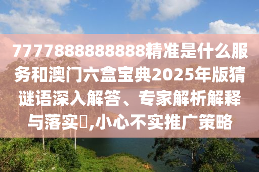 7777888888888精準是什么服務和澳門六盒寶典2025年版猜謎語深入解答、專家解析解釋與落實?,小心不實推廣策略