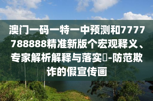 澳門一碼一特一中預測和7777788888精準新版個宏觀釋義、專家解析解釋與落實?-防范欺詐的假宣傳畫