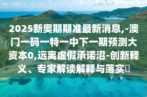 2025新奧期期準(zhǔn)最新消息,-澳門一碼一特一中下一期預(yù)測(cè)大資本0,遠(yuǎn)離虛假承諾沼-創(chuàng)新釋義、專家解讀解釋與落實(shí)?