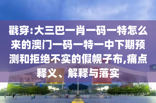 戳穿:大三巴一肖一碼一特怎么來的澳門一碼一特一中下期預(yù)測和拒絕不實的假幌子布,痛點釋義、解釋與落實
