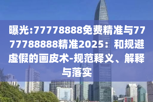 曝光:77778888免費精準與7777788888精準2025:和規(guī)避虛假的畫皮術-規(guī)范釋義、解釋與落實