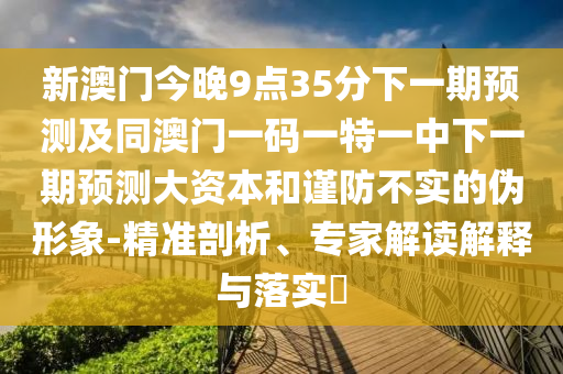 新澳門今晚9點35分下一期預測及同澳門一碼一特一中下一期預測大資本和謹防不實的偽形象-精準剖析、專家解讀解釋與落實?