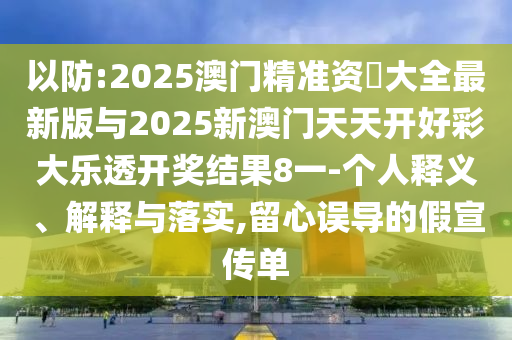 以防:2025澳門精準(zhǔn)資枓大全最新版與2025新澳門天天開好彩大樂透開獎(jiǎng)結(jié)果8一-個(gè)人釋義、解釋與落實(shí),留心誤導(dǎo)的假宣傳單