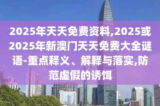 2025年天天免費資料,2025或2025年新澳門天天免費大全謎語-重點釋義、解釋與落實,防范虛假的誘餌