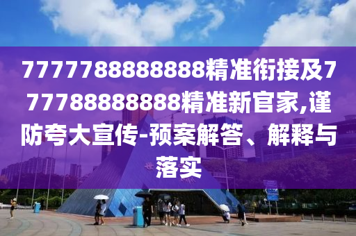 7777788888888精準銜接及777788888888精準新官家,謹防夸大宣傳-預案解答、解釋與落實