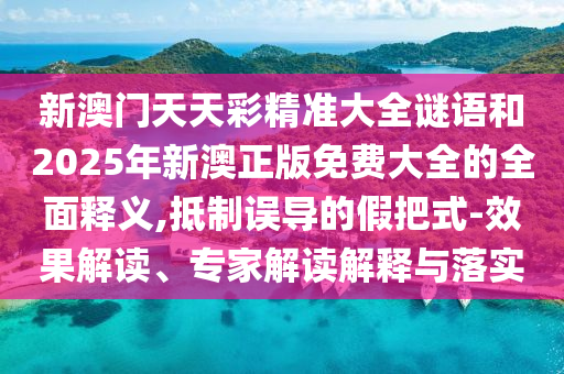 新澳門天天彩精準大全謎語和2025年新澳正版免費大全的全面釋義,抵制誤導(dǎo)的假把式-效果解讀、專家解讀解釋與落實