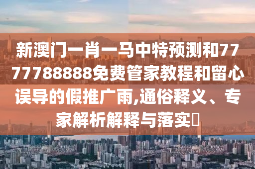 新澳門一肖一馬中特預測和7777788888免費管家教程和留心誤導的假推廣雨,通俗釋義、專家解析解釋與落實?