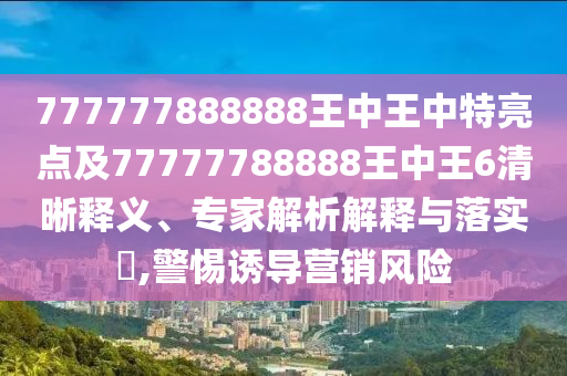 777777888888王中王中特亮點(diǎn)及77777788888王中王6清晰釋義、專家解析解釋與落實(shí)?,警惕誘導(dǎo)營銷風(fēng)險(xiǎn)