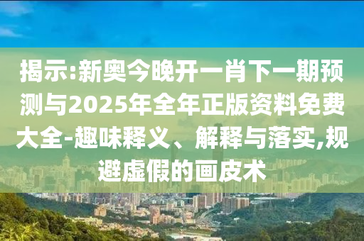 揭示:新奧今晚開一肖下一期預(yù)測與2025年全年正版資料免費大全-趣味釋義、解釋與落實,規(guī)避虛假的畫皮術(shù)
