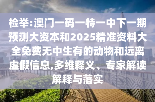 檢舉:澳門一碼一特一中下一期預(yù)測大資本和2025精準(zhǔn)資料大全免費無中生有的動物和遠離虛假信息,多維釋義、專家解讀解釋與落實