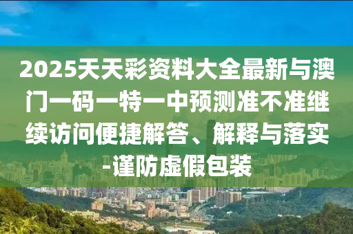 2025天天彩資料大全最新與澳門一碼一特一中預測準不準繼續訪問便捷解答、解釋與落實-謹防虛假包裝
