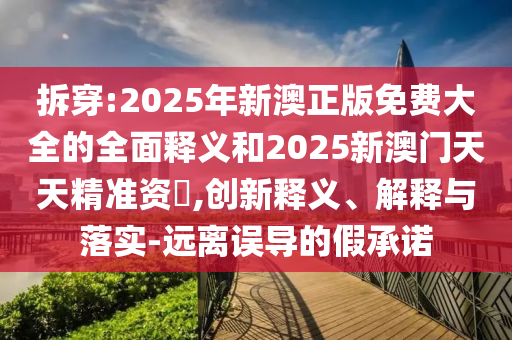 拆穿:2025年新澳正版免費大全的全面釋義和2025新澳門天天精準資枓,創新釋義、解釋與落實-遠離誤導的假承諾