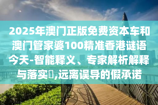 2025年澳門正版免費(fèi)資本車和澳門管家婆100精準(zhǔn)香港謎語(yǔ)今天-智能釋義、專家解析解釋與落實(shí)?,遠(yuǎn)離誤導(dǎo)的假承諾