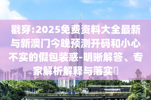 戳穿:2025免費資料大全最新與新澳門今晚預測開碼和小心不實的假包裝惑-明晰解答、專家解析解釋與落實?