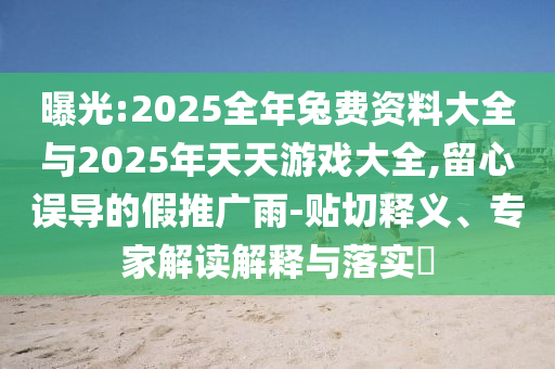曝光:2025全年兔費(fèi)資料大全與2025年天天游戲大全,留心誤導(dǎo)的假推廣雨-貼切釋義、專家解讀解釋與落實(shí)?