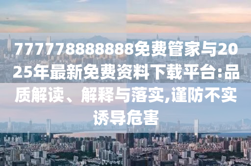 777778888888免費管家與2025年最新免費資料下載平臺:品質(zhì)解讀、解釋與落實,謹防不實誘導危害