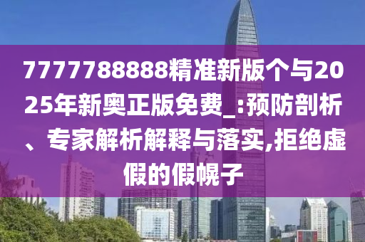 7777788888精準新版個與2025年新奧正版免費_:預防剖析、專家解析解釋與落實,拒絕虛假的假幌子