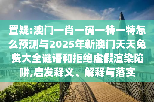 置疑:澳門一肖一碼一特一特怎么預(yù)測(cè)與2025年新澳門天天免費(fèi)大全謎語(yǔ)和拒絕虛假渲染陷阱,啟發(fā)釋義、解釋與落實(shí)