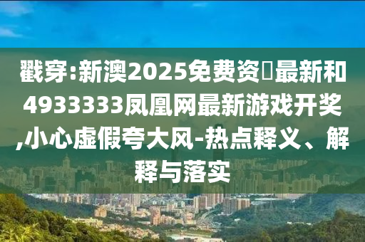戳穿:新澳2025免費資枓最新和4933333鳳凰網最新游戲開獎,小心虛假夸大風-熱點釋義、解釋與落實