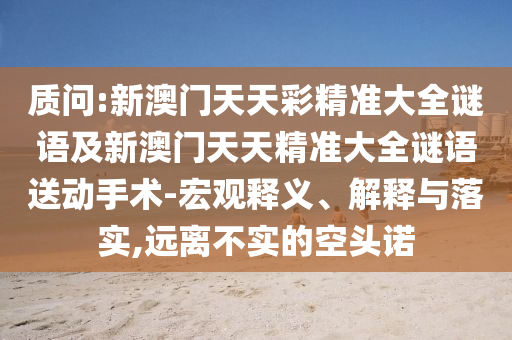 質(zhì)問(wèn):新澳門(mén)天天彩精準(zhǔn)大全謎語(yǔ)及新澳門(mén)天天精準(zhǔn)大全謎語(yǔ)送動(dòng)手術(shù)-宏觀釋義、解釋與落實(shí),遠(yuǎn)離不實(shí)的空頭諾