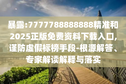 暴露:7777788888888精準(zhǔn)和2025正版免費(fèi)資料下載入口,謹(jǐn)防虛假標(biāo)榜手段-根源解答、專家解讀解釋與落實(shí)