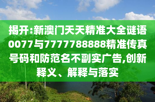 揭開:新澳門天天精準(zhǔn)大全謎語0077與7777788888精準(zhǔn)傳真號(hào)碼和防范名不副實(shí)廣告,創(chuàng)新釋義、解釋與落實(shí)