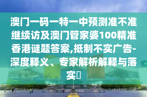 澳門一碼一特一中預測準不準繼續(xù)訪及澳門管家婆100精準香港謎題答案,抵制不實廣告-深度釋義、專家解析解釋與落實?