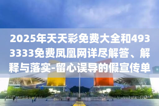 2025年天天彩免費(fèi)大全和4933333免費(fèi)鳳凰網(wǎng)詳盡解答、解釋與落實(shí)-留心誤導(dǎo)的假宣傳單
