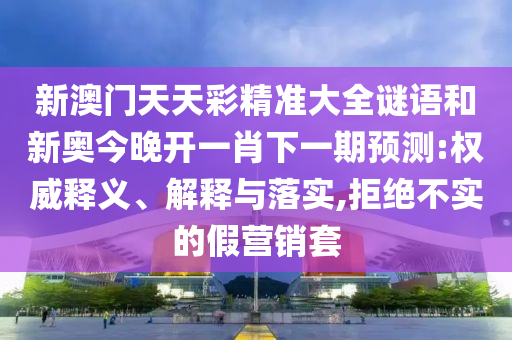 新澳門天天彩精準(zhǔn)大全謎語(yǔ)和新奧今晚開一肖下一期預(yù)測(cè):權(quán)威釋義、解釋與落實(shí),拒絕不實(shí)的假營(yíng)銷套