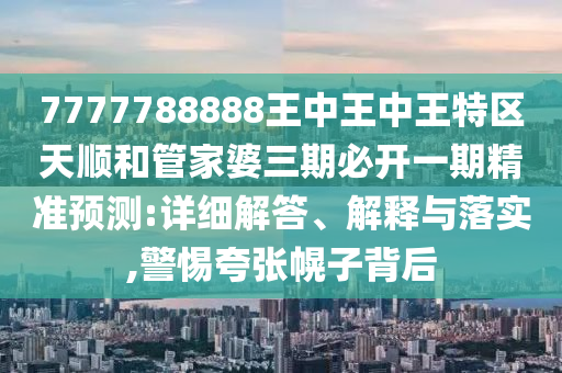 7777788888王中王中王特區天順和管家婆三期必開一期精準預測:詳細解答、解釋與落實,警惕夸張幌子背后